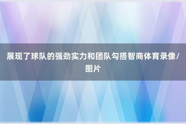 展现了球队的强劲实力和团队勾搭智商体育录像/图片