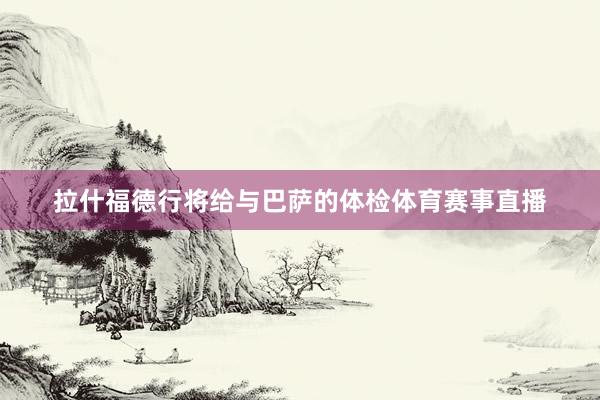 拉什福德行将给与巴萨的体检体育赛事直播