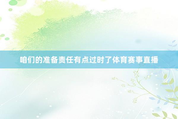 咱们的准备责任有点过时了体育赛事直播