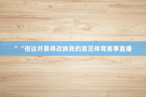 ”“但这并莫得改换我的意见体育赛事直播