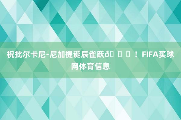 祝批尔卡尼-尼加提诞辰雀跃🎂！FIFA买球网体育信息