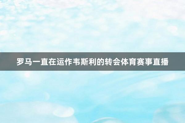 罗马一直在运作韦斯利的转会体育赛事直播
