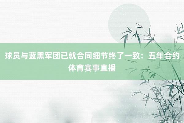 球员与蓝黑军团已就合同细节终了一致：五年合约体育赛事直播
