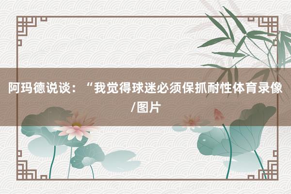 阿玛德说谈：“我觉得球迷必须保抓耐性体育录像/图片