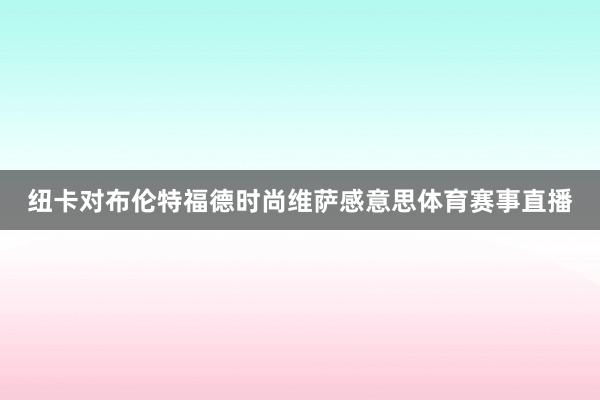 纽卡对布伦特福德时尚维萨感意思体育赛事直播