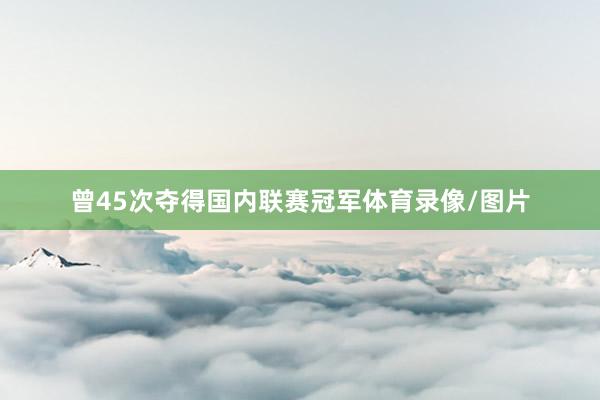 曾45次夺得国内联赛冠军体育录像/图片