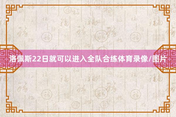洛佩斯22日就可以进入全队合练体育录像/图片