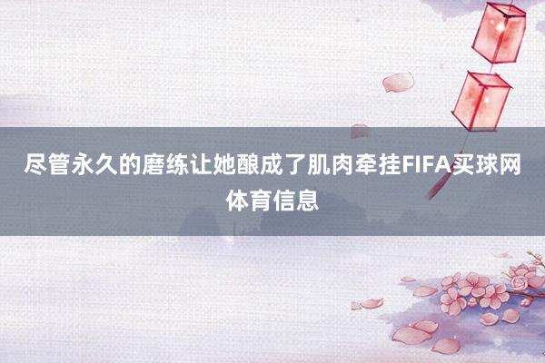 尽管永久的磨练让她酿成了肌肉牵挂FIFA买球网体育信息