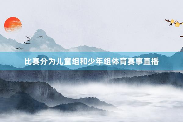 比赛分为儿童组和少年组体育赛事直播