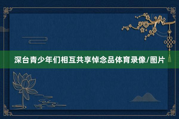 深台青少年们相互共享悼念品体育录像/图片