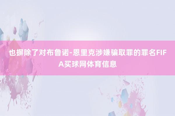 也摒除了对布鲁诺-恩里克涉嫌骗取罪的罪名FIFA买球网体育信息