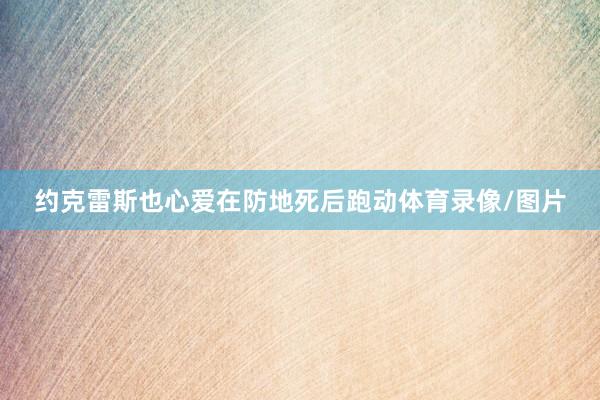 约克雷斯也心爱在防地死后跑动体育录像/图片
