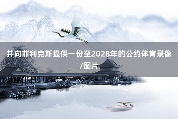 并向菲利克斯提供一份至2028年的公约体育录像/图片