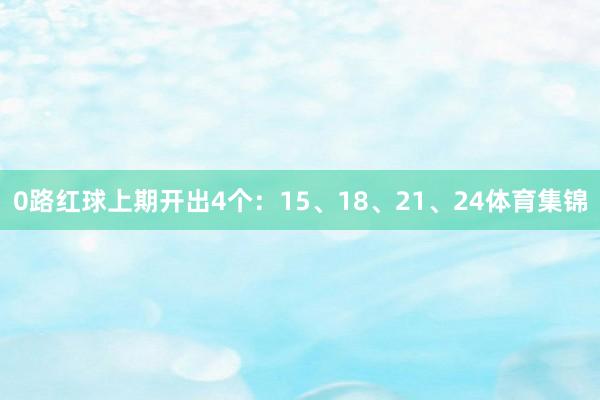 0路红球上期开出4个：15、18、21、24体育集锦