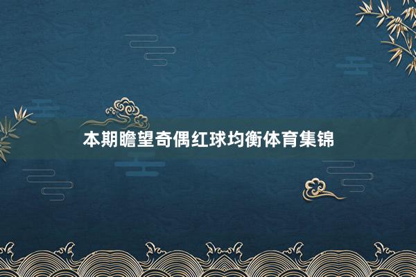 本期瞻望奇偶红球均衡体育集锦