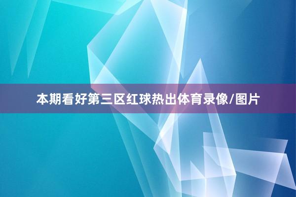 本期看好第三区红球热出体育录像/图片