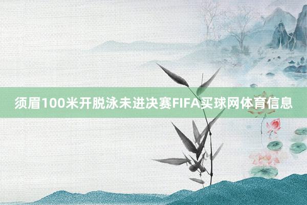 须眉100米开脱泳未进决赛FIFA买球网体育信息