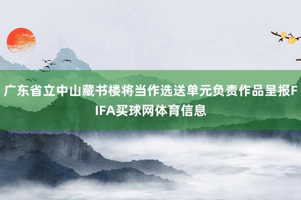 广东省立中山藏书楼将当作选送单元负责作品呈报FIFA买球网体育信息