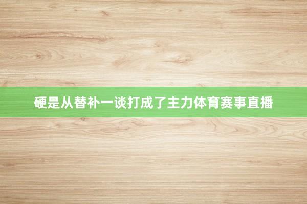 硬是从替补一谈打成了主力体育赛事直播