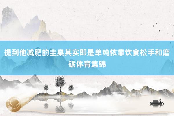提到他减肥的圭臬其实即是单纯依靠饮食松手和磨砺体育集锦