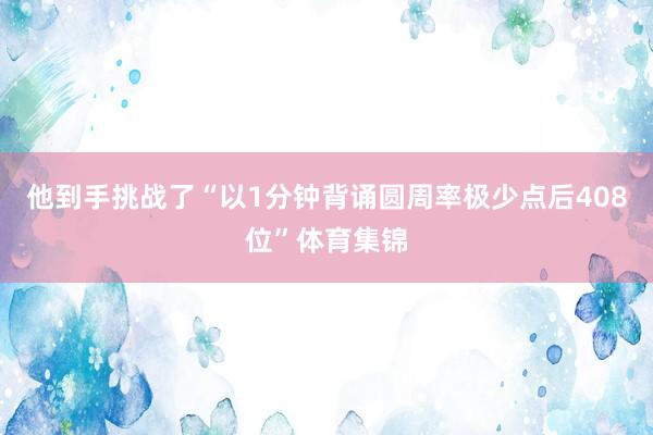 他到手挑战了“以1分钟背诵圆周率极少点后408位”体育集锦