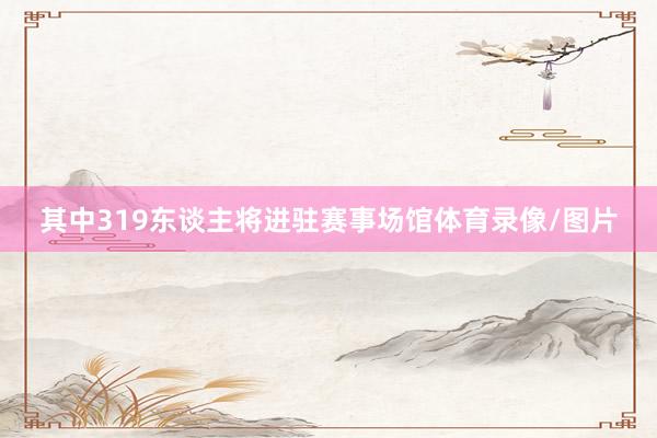 其中319东谈主将进驻赛事场馆体育录像/图片