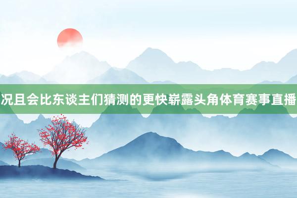 况且会比东谈主们猜测的更快崭露头角体育赛事直播