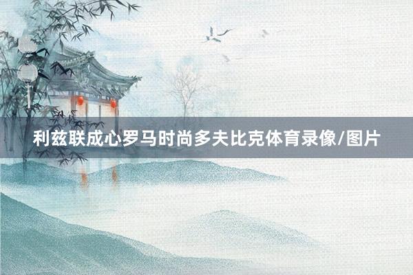 利兹联成心罗马时尚多夫比克体育录像/图片