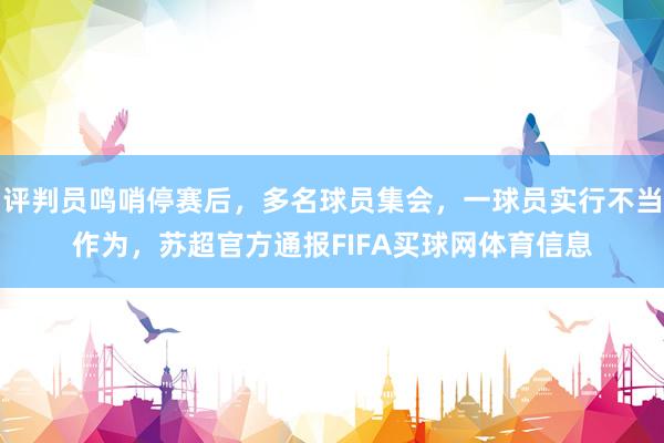 评判员鸣哨停赛后，多名球员集会，一球员实行不当作为，苏超官方通报FIFA买球网体育信息