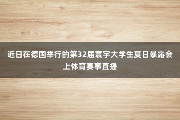 近日在德国举行的第32届寰宇大学生夏日暴露会上体育赛事直播