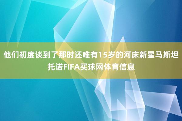 他们初度谈到了那时还唯有15岁的河床新星马斯坦托诺FIFA买球网体育信息