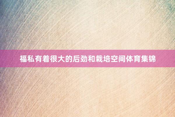 福私有着很大的后劲和栽培空间体育集锦