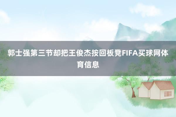 郭士强第三节却把王俊杰按回板凳FIFA买球网体育信息