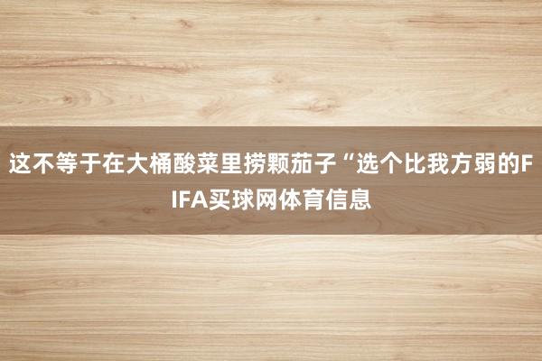 这不等于在大桶酸菜里捞颗茄子“选个比我方弱的FIFA买球网体育信息