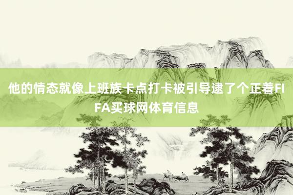 他的情态就像上班族卡点打卡被引导逮了个正着FIFA买球网体育信息