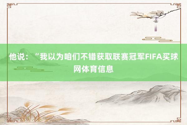 他说：“我以为咱们不错获取联赛冠军FIFA买球网体育信息