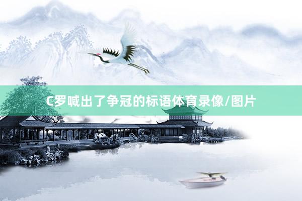C罗喊出了争冠的标语体育录像/图片