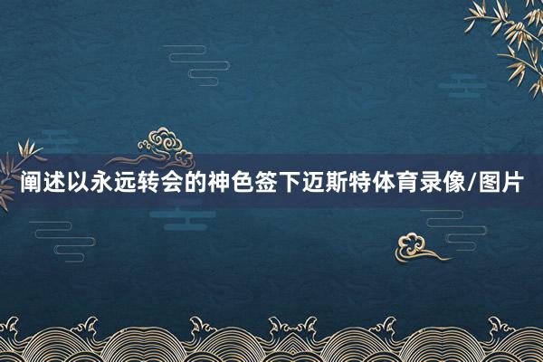 阐述以永远转会的神色签下迈斯特体育录像/图片