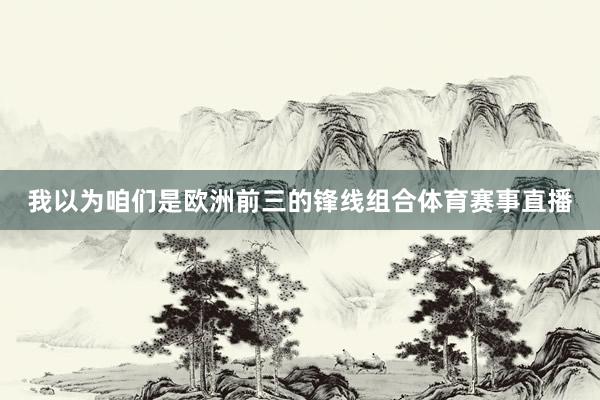 我以为咱们是欧洲前三的锋线组合体育赛事直播
