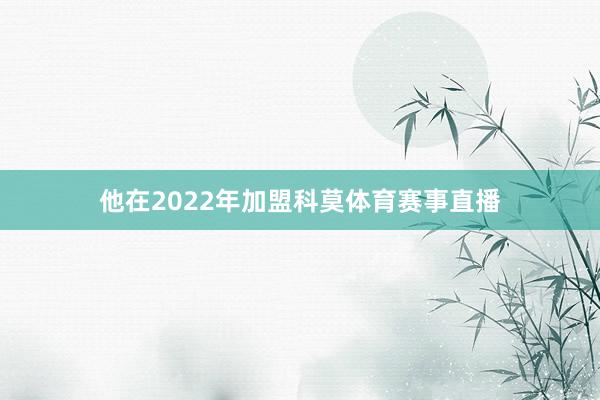 他在2022年加盟科莫体育赛事直播