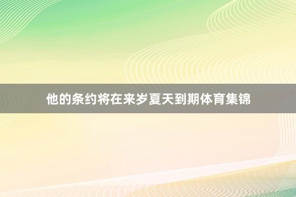 他的条约将在来岁夏天到期体育集锦