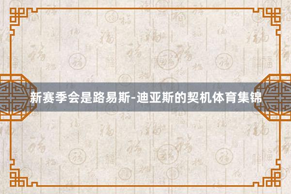 新赛季会是路易斯-迪亚斯的契机体育集锦