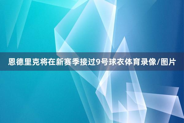 恩德里克将在新赛季接过9号球衣体育录像/图片