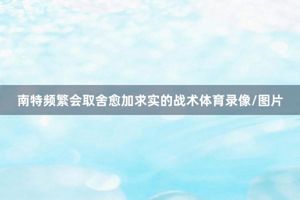 南特频繁会取舍愈加求实的战术体育录像/图片