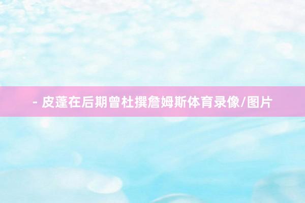 - 皮蓬在后期曾杜撰詹姆斯体育录像/图片