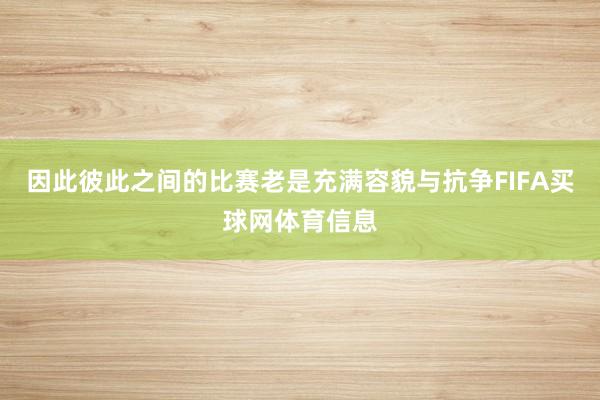 因此彼此之间的比赛老是充满容貌与抗争FIFA买球网体育信息