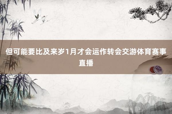 但可能要比及来岁1月才会运作转会交游体育赛事直播