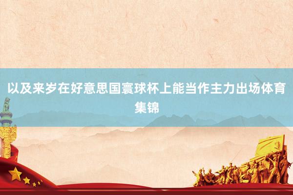 以及来岁在好意思国寰球杯上能当作主力出场体育集锦
