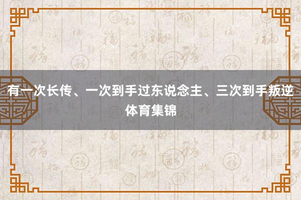 有一次长传、一次到手过东说念主、三次到手叛逆体育集锦