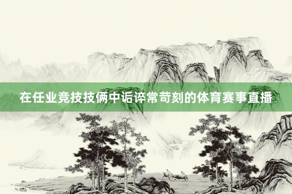 在任业竞技技俩中诟谇常苛刻的体育赛事直播